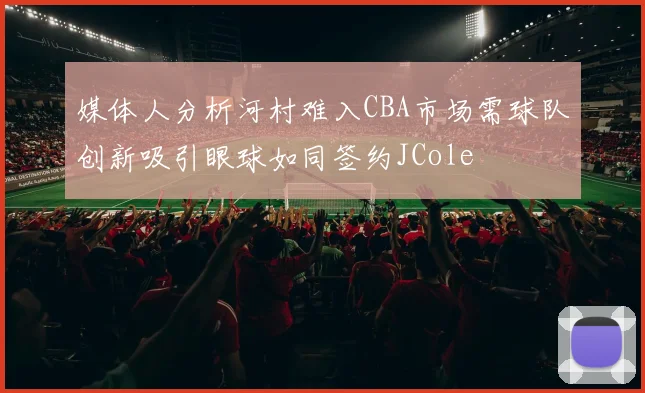 媒体人分析河村难入CBA市场需球队创新吸引眼球如同签约JCole