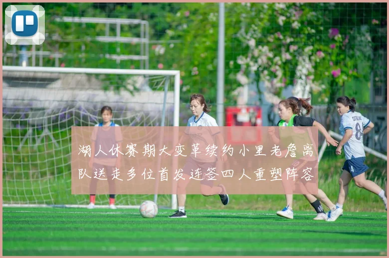 湖人休赛期大变革续约小里老詹离队送走多位首发连签四人重塑阵容
