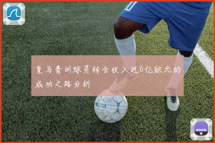 皇马青训球员转会收入近6亿欧元的成功之路分析