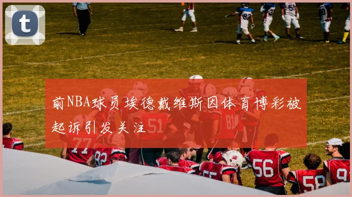 前NBA球员埃德戴维斯因体育博彩被起诉引发关注