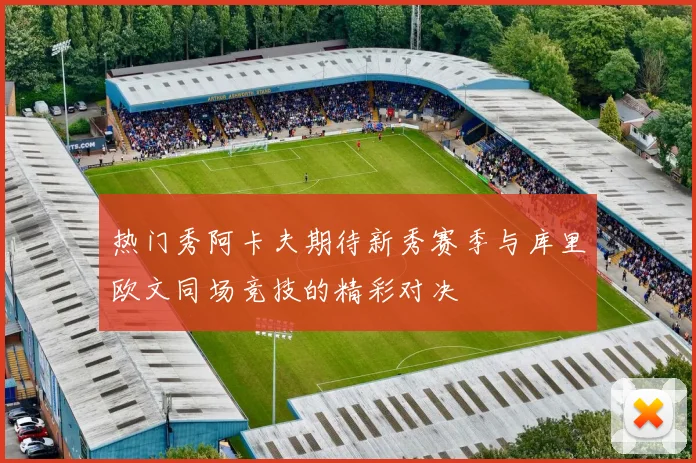热门秀阿卡夫期待新秀赛季与库里欧文同场竞技的精彩对决