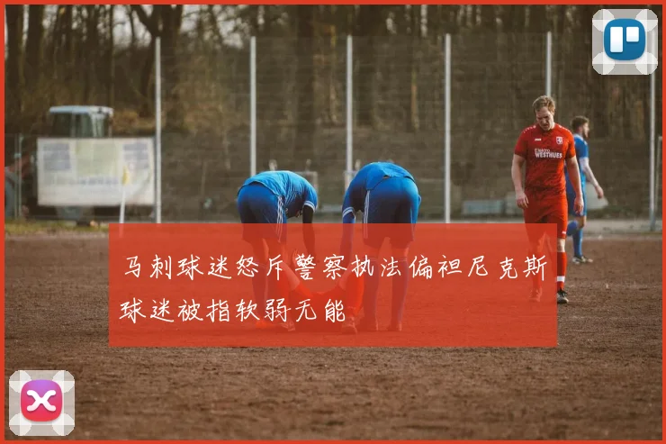 马刺球迷怒斥警察执法偏袒尼克斯球迷被指软弱无能