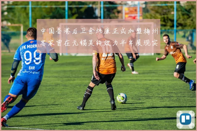 中国香港后卫余炜廉正式加盟梅州客家曾在无锡吴钩效力半年展现实力