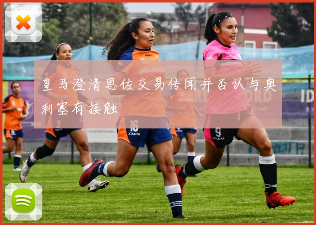 皇马澄清恩佐交易传闻并否认与奥利塞有接触